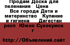 Продам Доска для пеленания › Цена ­ 100 - Все города Дети и материнство » Купание и гигиена   . Дагестан респ.,Южно-Сухокумск г.